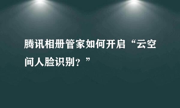 腾讯相册管家如何开启“云空间人脸识别？”