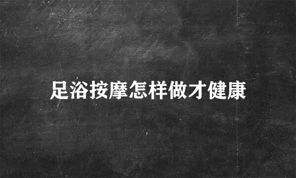 足浴按摩怎样做才健康
