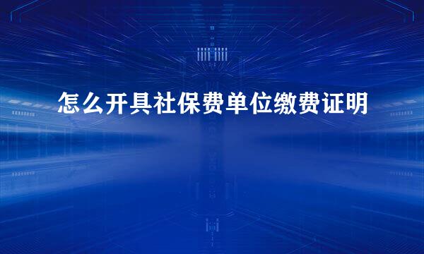 怎么开具社保费单位缴费证明
