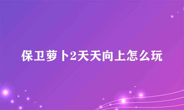 保卫萝卜2天天向上怎么玩