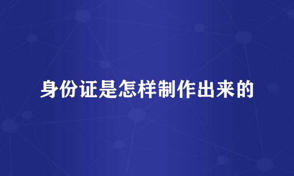 身份证是怎样制作出来的