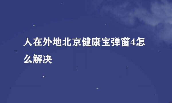 人在外地北京健康宝弹窗4怎么解决