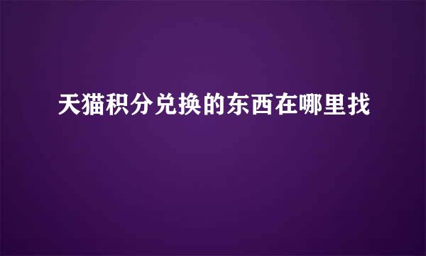 天猫积分兑换的东西在哪里找