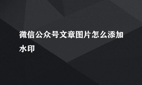 微信公众号文章图片怎么添加水印