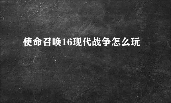 使命召唤16现代战争怎么玩