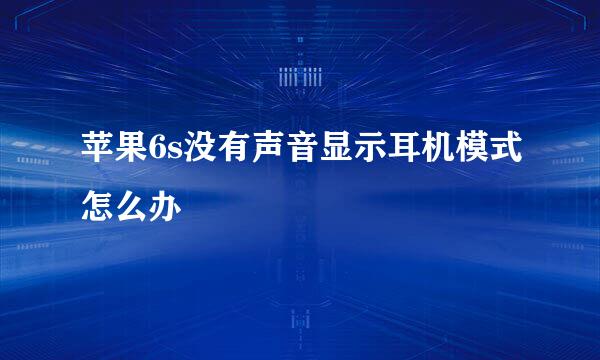苹果6s没有声音显示耳机模式怎么办