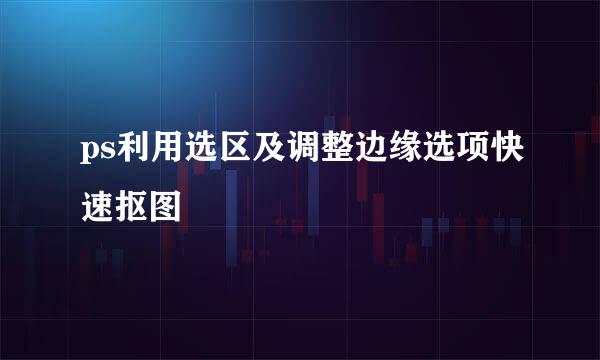 ps利用选区及调整边缘选项快速抠图