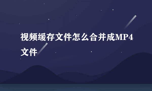 视频缓存文件怎么合并成MP4文件