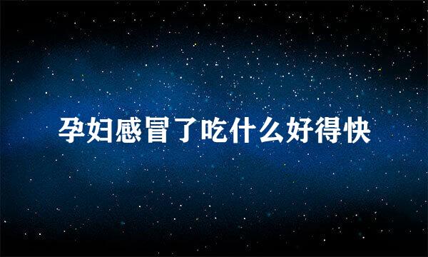 孕妇感冒了吃什么好得快