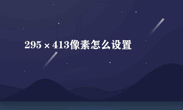 295×413像素怎么设置