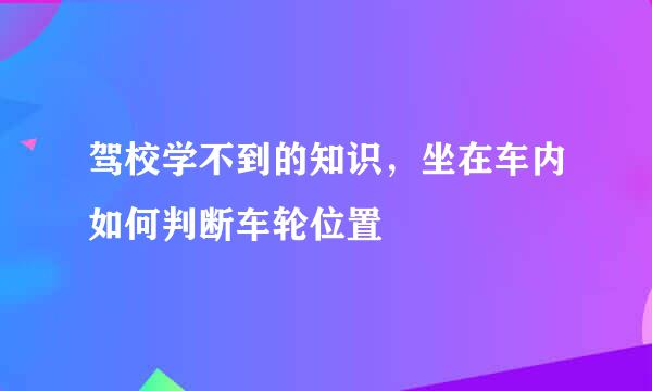 驾校学不到的知识，坐在车内如何判断车轮位置