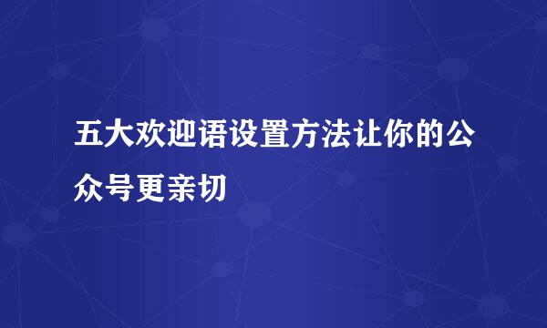 五大欢迎语设置方法让你的公众号更亲切