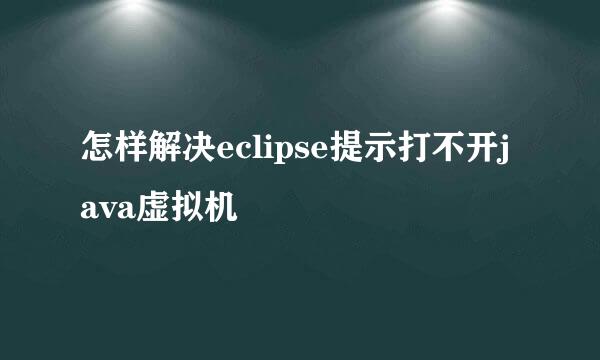 怎样解决eclipse提示打不开java虚拟机