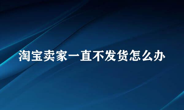 淘宝卖家一直不发货怎么办