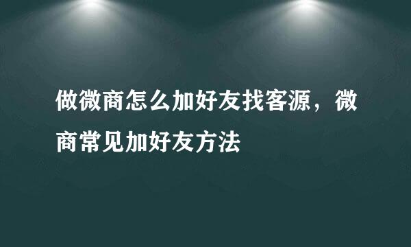 做微商怎么加好友找客源，微商常见加好友方法