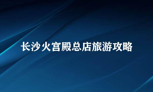 长沙火宫殿总店旅游攻略