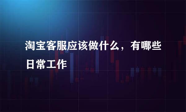 淘宝客服应该做什么，有哪些日常工作
