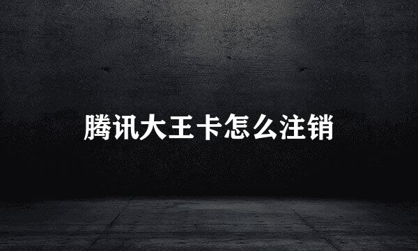 腾讯大王卡怎么注销
