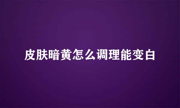 皮肤暗黄怎么调理能变白