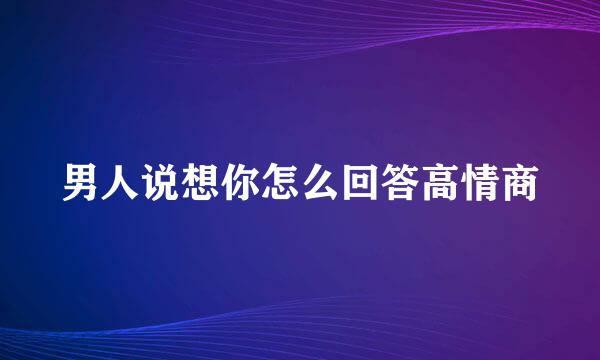 男人说想你怎么回答高情商