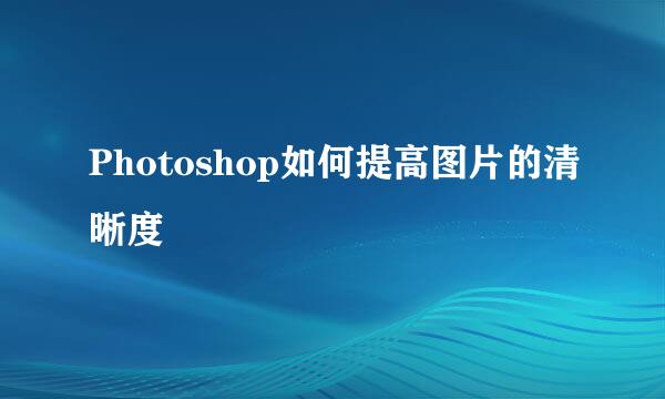 Photoshop如何提高图片的清晰度