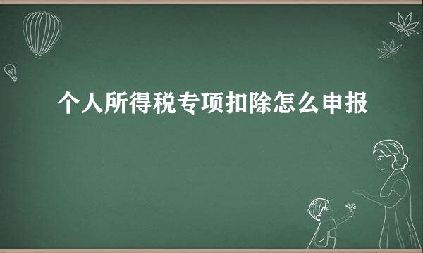 个人所得税专项扣除怎么申报