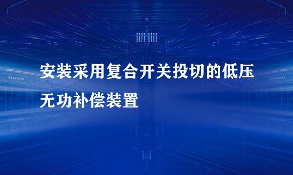 安装采用复合开关投切的低压无功补偿装置