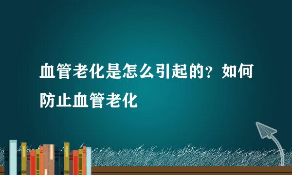 血管老化是怎么引起的？如何防止血管老化