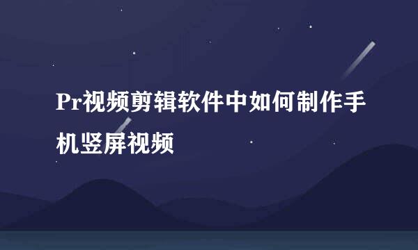 Pr视频剪辑软件中如何制作手机竖屏视频