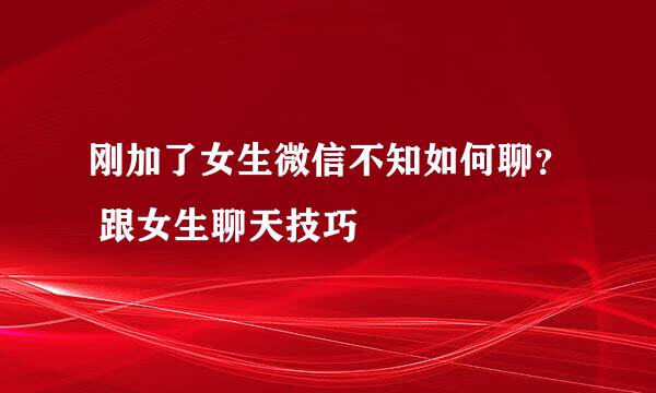 刚加了女生微信不知如何聊？ 跟女生聊天技巧