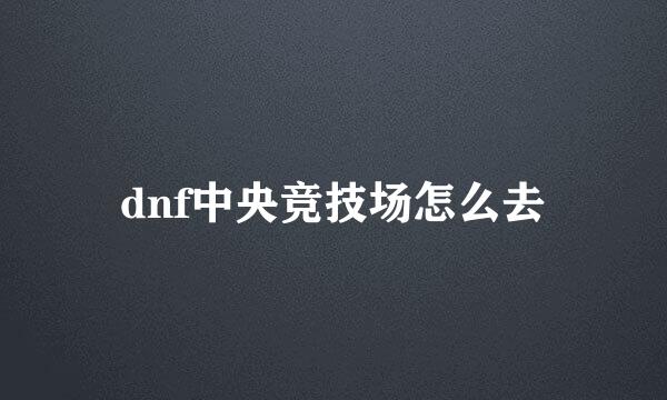 dnf中央竞技场怎么去