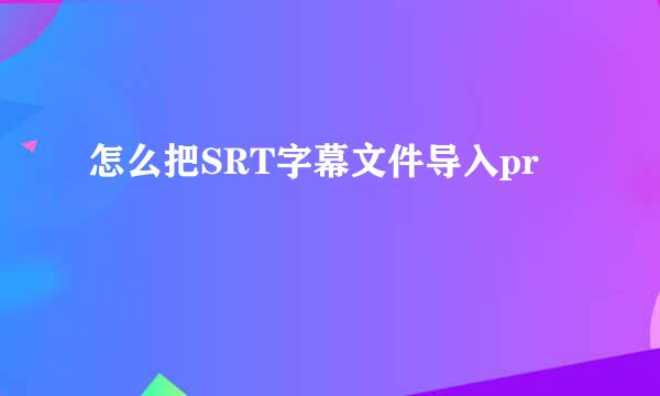 怎么把SRT字幕文件导入pr