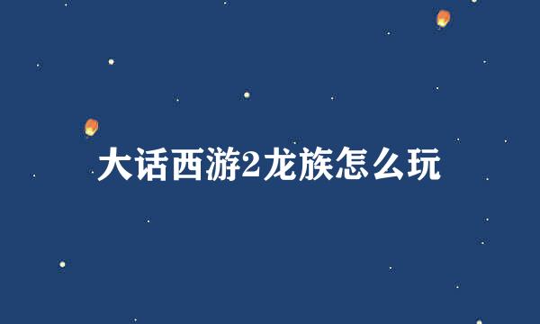大话西游2龙族怎么玩