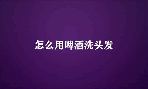 怎么用啤酒洗头发