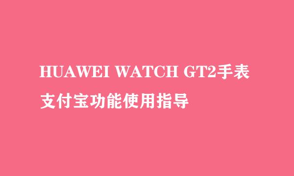 HUAWEI WATCH GT2手表支付宝功能使用指导