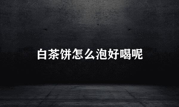 白茶饼怎么泡好喝呢