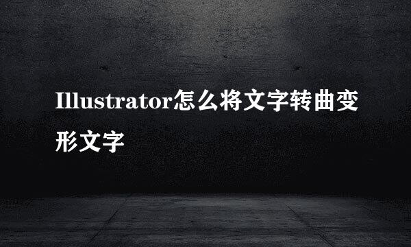 Illustrator怎么将文字转曲变形文字