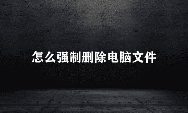 怎么强制删除电脑文件