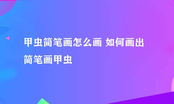 甲虫简笔画怎么画 如何画出简笔画甲虫