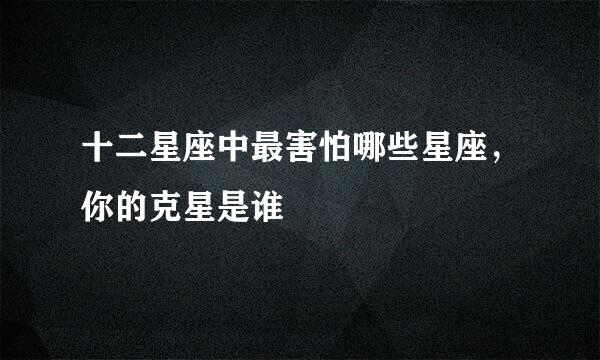 十二星座中最害怕哪些星座，你的克星是谁