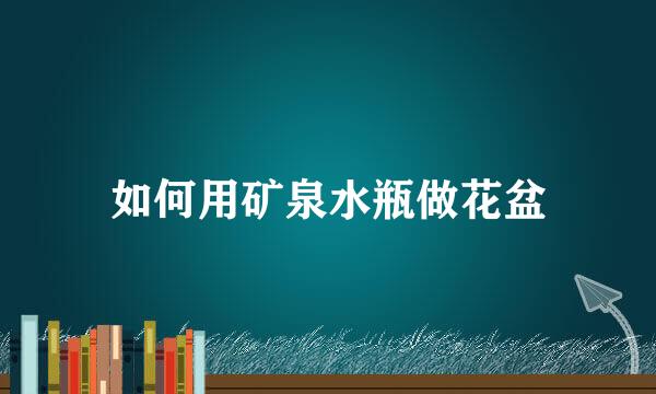如何用矿泉水瓶做花盆
