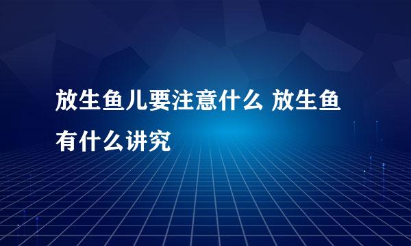 放生鱼儿要注意什么 放生鱼有什么讲究