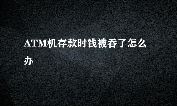 ATM机存款时钱被吞了怎么办