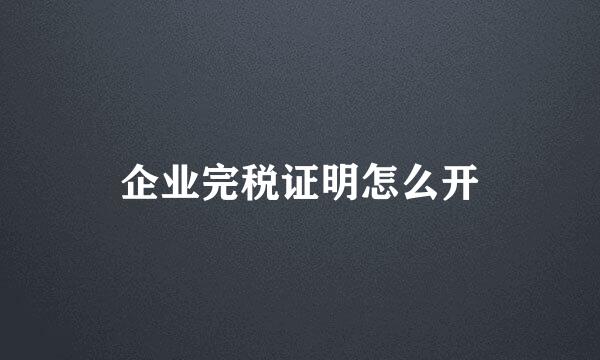 企业完税证明怎么开