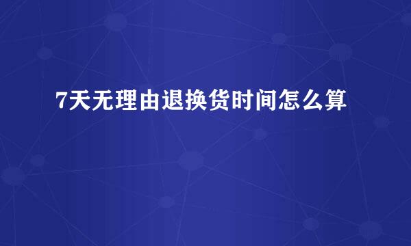 7天无理由退换货时间怎么算