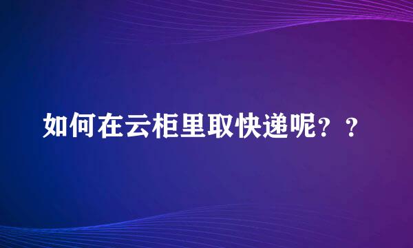 如何在云柜里取快递呢？？