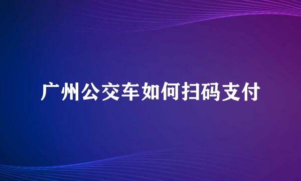 广州公交车如何扫码支付
