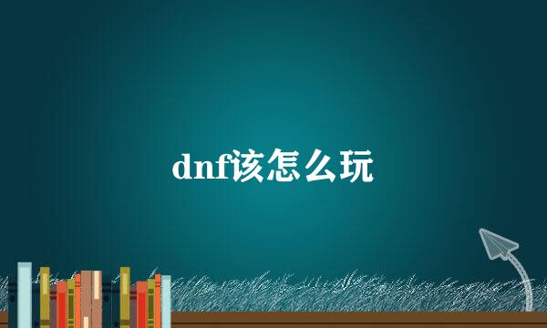 dnf该怎么玩