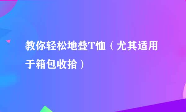 教你轻松地叠T恤（尤其适用于箱包收拾）
