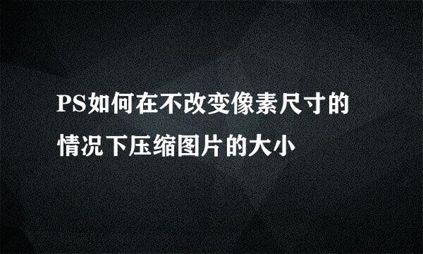 PS如何在不改变像素尺寸的情况下压缩图片的大小